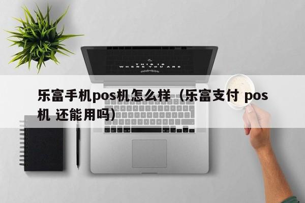 乐富手机pos机怎么样（乐富支付 pos机 还能用吗）