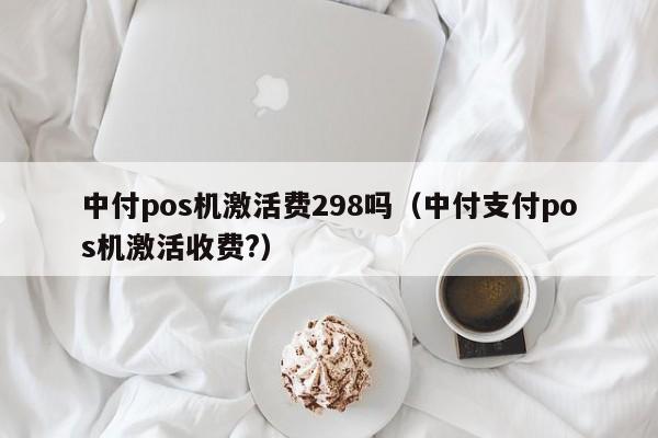 中付pos机激活费298吗（中付支付pos机激活收费?）