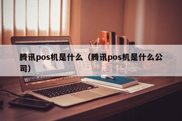 腾讯pos机是什么（腾讯pos机是什么公司）