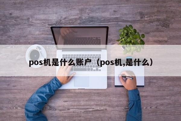 pos机是什么账户（pos机,是什么）