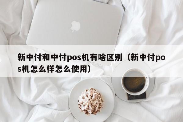 新中付和中付pos机有啥区别（新中付pos机怎么样怎么使用）