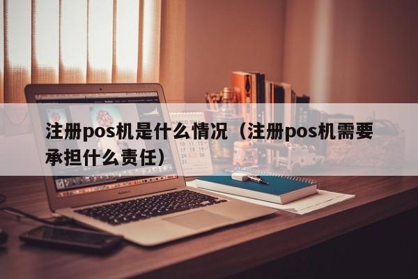 注册pos机是什么情况（注册pos机需要承担什么责任）