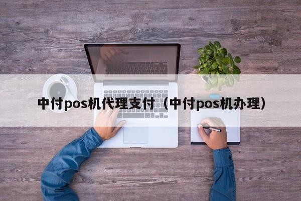 中付pos机代理支付（中付pos机办理）