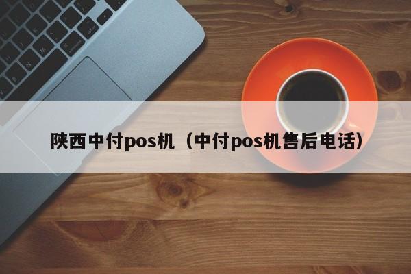 陕西中付pos机（中付pos机售后电话）