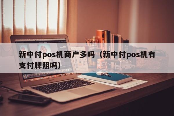 新中付pos机商户多吗（新中付pos机有支付牌照吗）