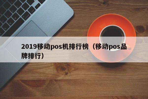 2019移动pos机排行榜（移动pos品牌排行）