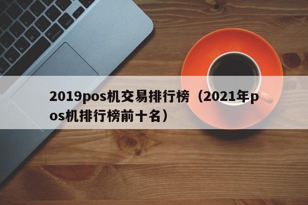 2019pos机交易排行榜（2021年pos机排行榜前十名）