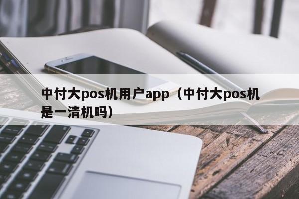 中付大pos机用户app（中付大pos机是一清机吗）