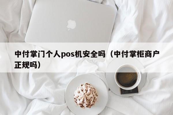 中付掌门个人pos机安全吗（中付掌柜商户正规吗）