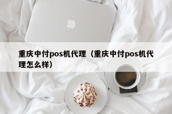 重庆中付pos机代理（重庆中付pos机代理怎么样）