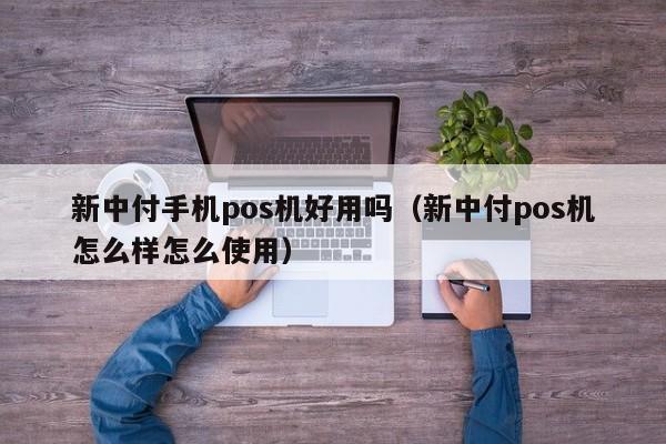 新中付手机pos机好用吗（新中付pos机怎么样怎么使用）