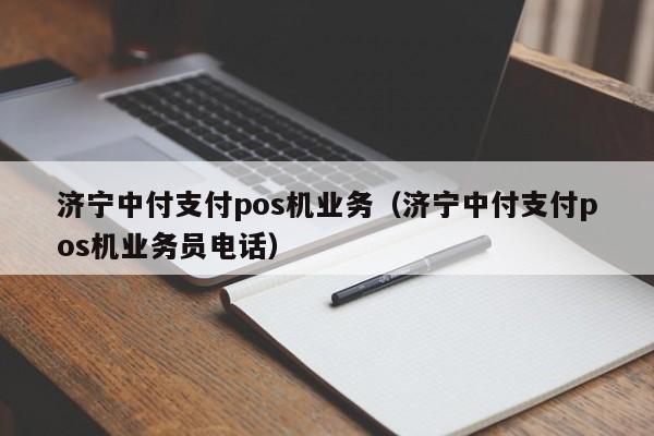 济宁中付支付pos机业务（济宁中付支付pos机业务员电话）