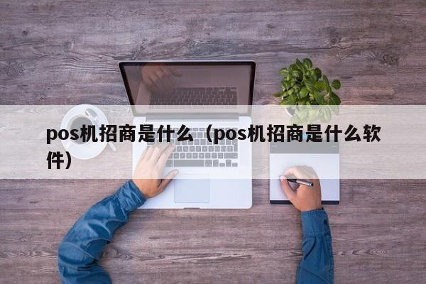 pos机招商是什么（pos机招商是什么软件）