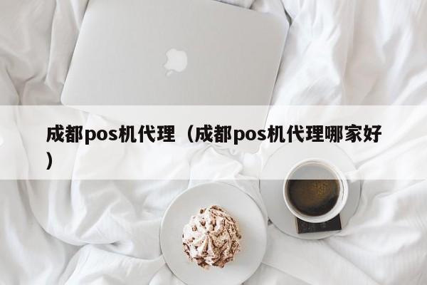 成都pos机代理（成都pos机代理哪家好）