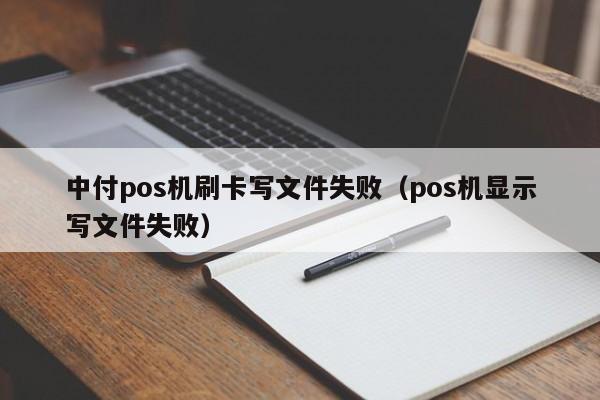 中付pos机刷卡写文件失败（pos机显示写文件失败）