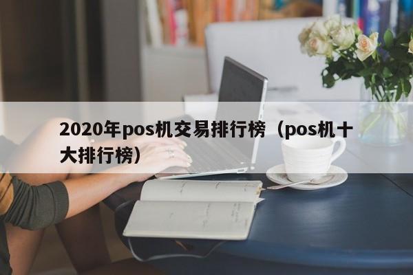 2020年pos机交易排行榜（pos机十大排行榜）