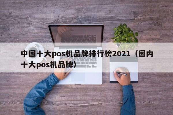 中国十大pos机品牌排行榜2021（国内十大pos机品牌）