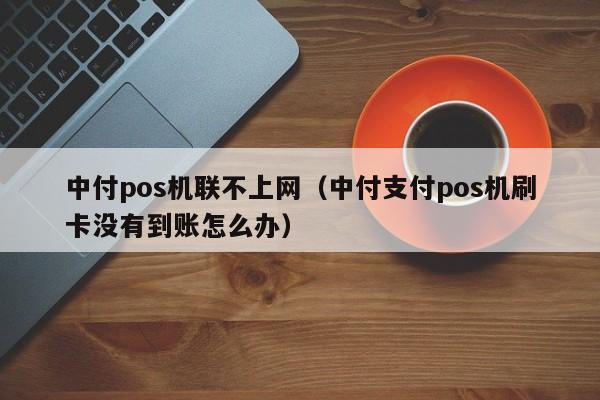 中付pos机联不上网（中付支付pos机刷卡没有到账怎么办）