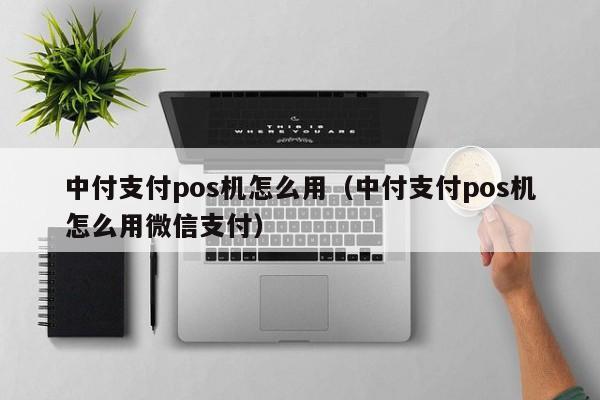 中付支付pos机怎么用（中付支付pos机怎么用微信支付）