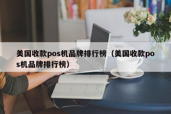 美国收款pos机品牌排行榜（美国收款pos机品牌排行榜）