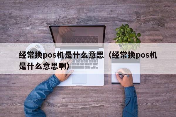 经常换pos机是什么意思（经常换pos机是什么意思啊）