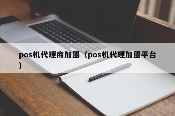 pos机代理商加盟（pos机代理加盟平台）