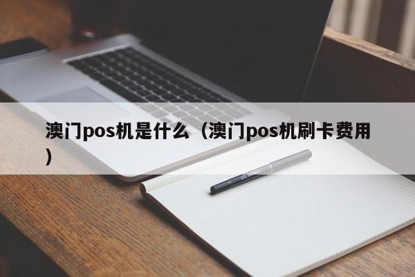 澳门pos机是什么（澳门pos机刷卡费用）