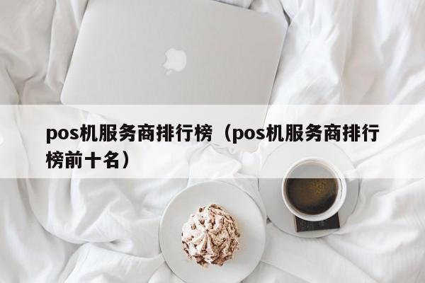 pos机服务商排行榜（pos机服务商排行榜前十名）