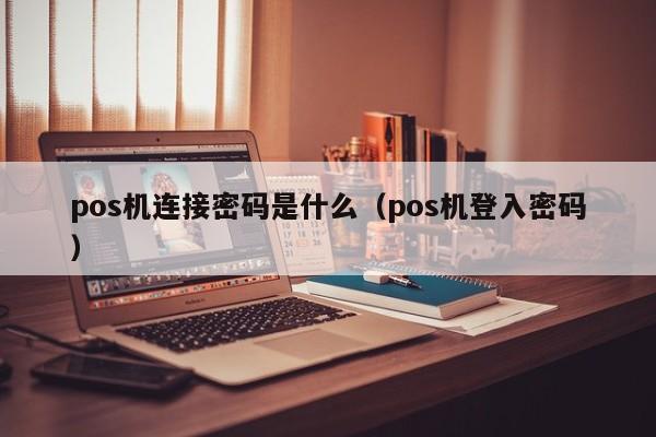 pos机连接密码是什么（pos机登入密码）