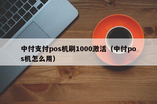 中付支付pos机刷1000激活（中付pos机怎么用）