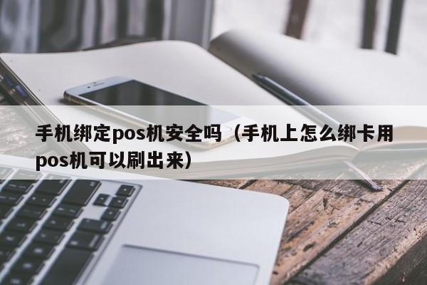 手机绑定pos机安全吗（手机上怎么绑卡用pos机可以刷出来）