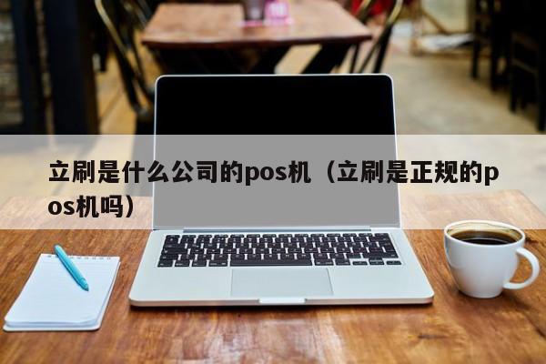 立刷是什么公司的pos机（立刷是正规的pos机吗）