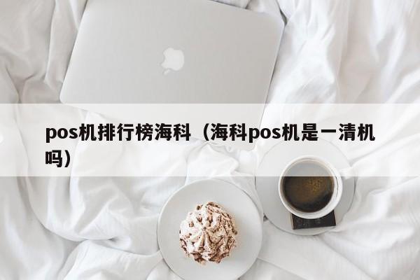 pos机排行榜海科（海科pos机是一清机吗）