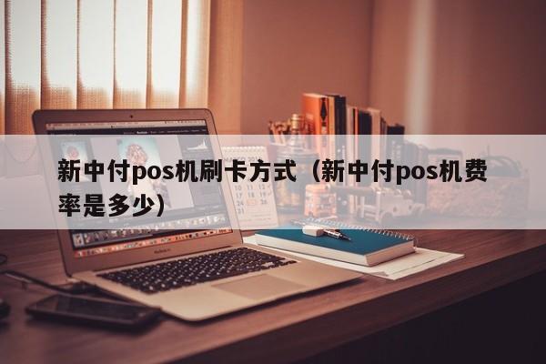 新中付pos机刷卡方式（新中付pos机费率是多少）