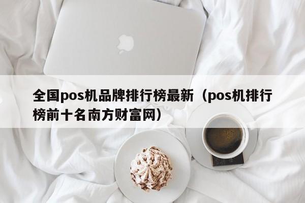 全国pos机品牌排行榜最新（pos机排行榜前十名南方财富网）