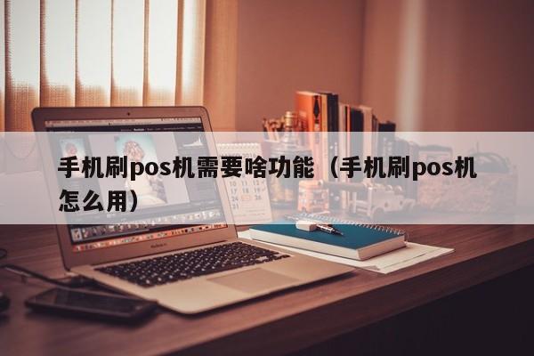 手机刷pos机需要啥功能（手机刷pos机怎么用）