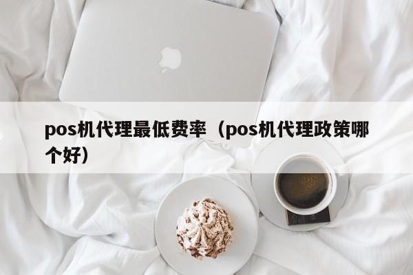 pos机代理最低费率（pos机代理政策哪个好）