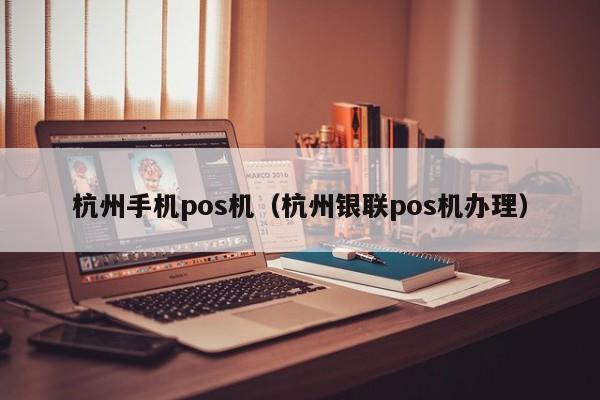 杭州手机pos机（杭州银联pos机办理）