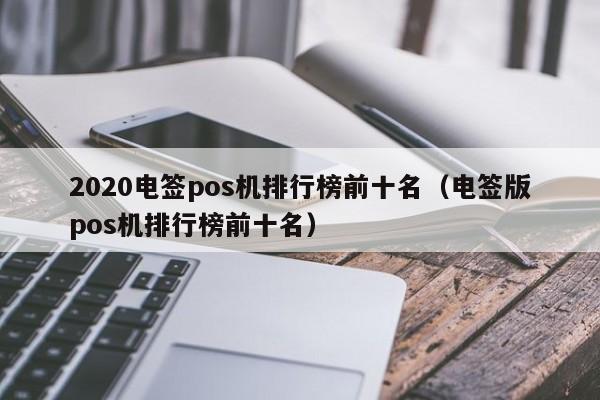 2020电签pos机排行榜前十名（电签版pos机排行榜前十名）