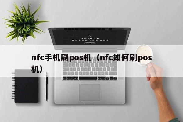 nfc手机刷pos机（nfc如何刷pos机）