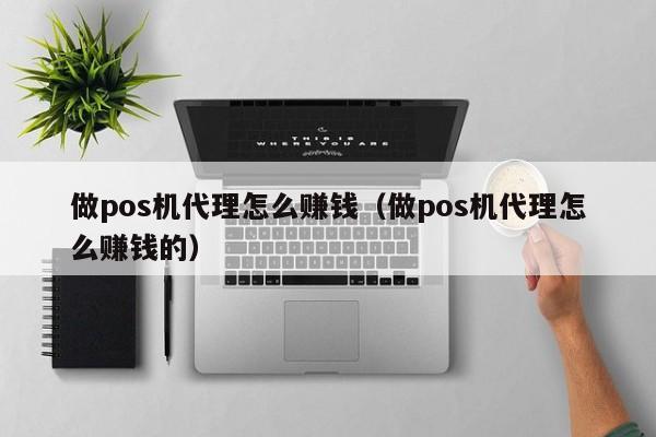 做pos机代理怎么赚钱（做pos机代理怎么赚钱的）