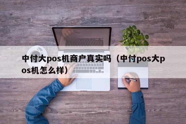 中付大pos机商户真实吗（中付pos大pos机怎么样）