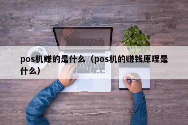 pos机赚的是什么（pos机的赚钱原理是什么）