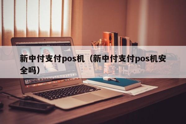 新中付支付pos机（新中付支付pos机安全吗）