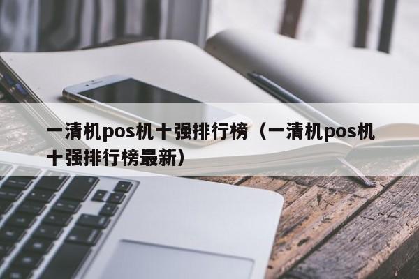 一清机pos机十强排行榜（一清机pos机十强排行榜最新）