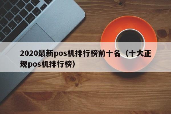 2020最新pos机排行榜前十名（十大正规pos机排行榜）