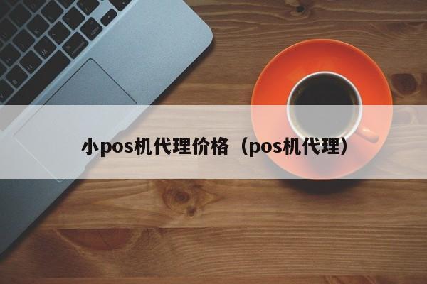 小pos机代理价格（pos机代理）