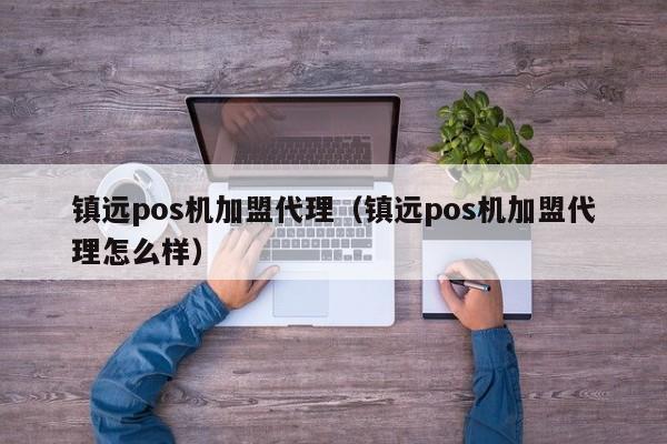 镇远pos机加盟代理（镇远pos机加盟代理怎么样）