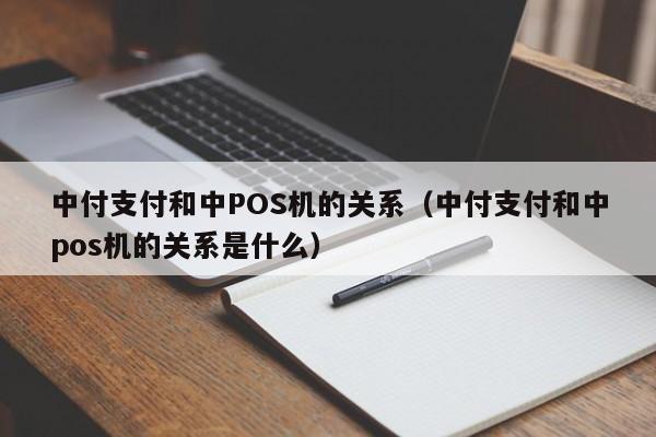 中付支付和中POS机的关系（中付支付和中pos机的关系是什么）