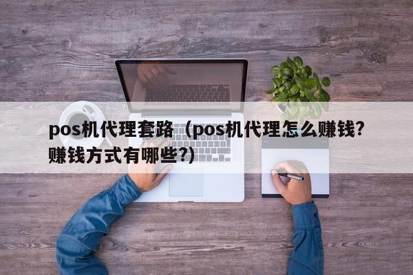 pos机代理套路（pos机代理怎么赚钱?赚钱方式有哪些?）